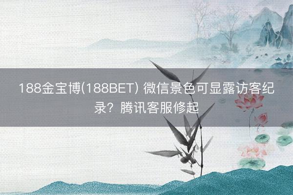 188金宝博(188BET) 微信景色可显露访客纪录？腾讯客服修起