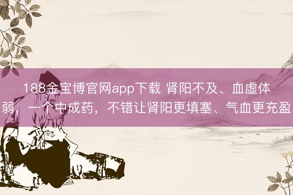 188金宝博官网app下载 肾阳不及、血虚体弱，一个中成药，不错让肾阳更填塞、气血更充盈