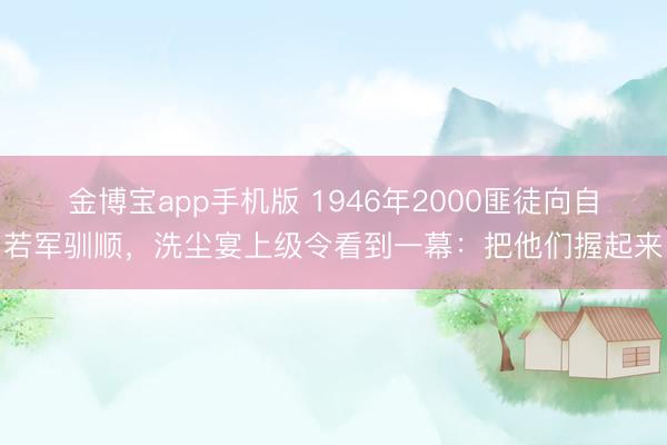 金博宝app手机版 1946年2000匪徒向自若军驯顺，洗尘宴上级令看到一幕：把他们握起来