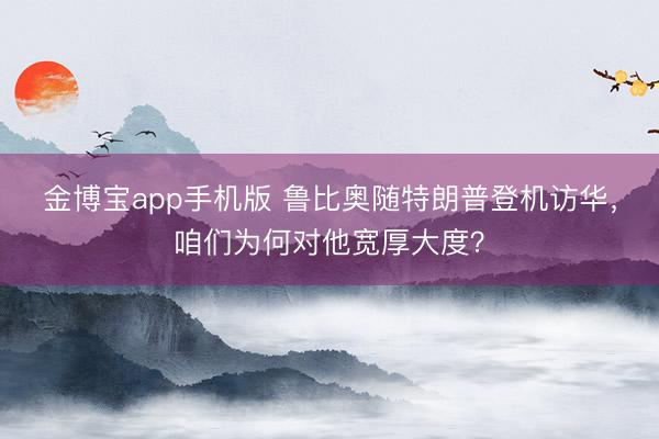 金博宝app手机版 鲁比奥随特朗普登机访华，咱们为何对他宽厚大度？