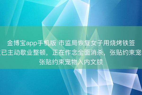 金博宝app手机版 市监局恢复女子用烧烤铁签喂狗：店主已主动歇业整顿，正在作念全面消杀，张贴约束宠物入内文牍