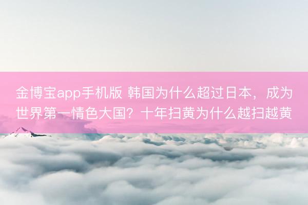 金博宝app手机版 韩国为什么超过日本，成为世界第一情色大国？十年扫黄为什么越扫越黄