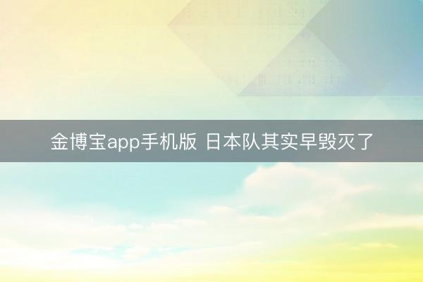 金博宝app手机版 日本队其实早毁灭了