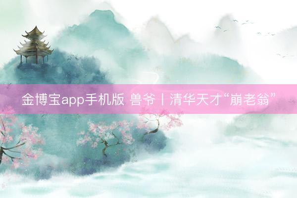 金博宝app手机版 兽爷丨清华天才“崩老翁”