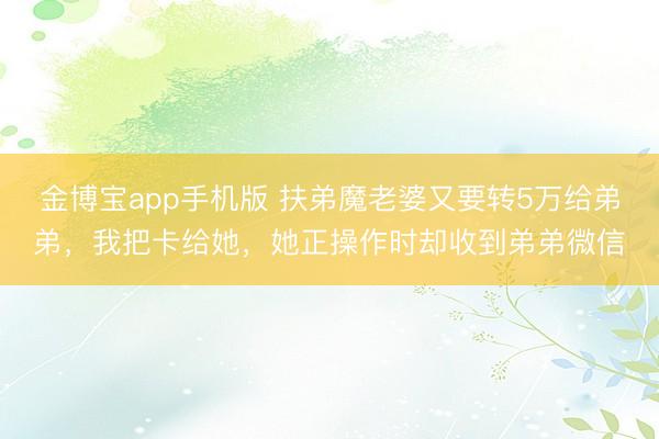 金博宝app手机版 扶弟魔老婆又要转5万给弟弟，我把卡给她，她正操作时却收到弟弟微信