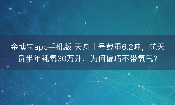 金博宝app手机版 天舟十号载重6.2吨，航天员半年耗氧30万升，为何偏巧不带氧气？