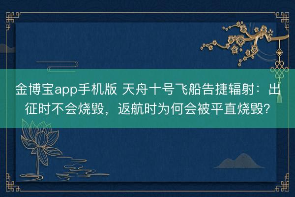 金博宝app手机版 天舟十号飞船告捷辐射：出征时不会烧毁，返航时为何会被平直烧毁？