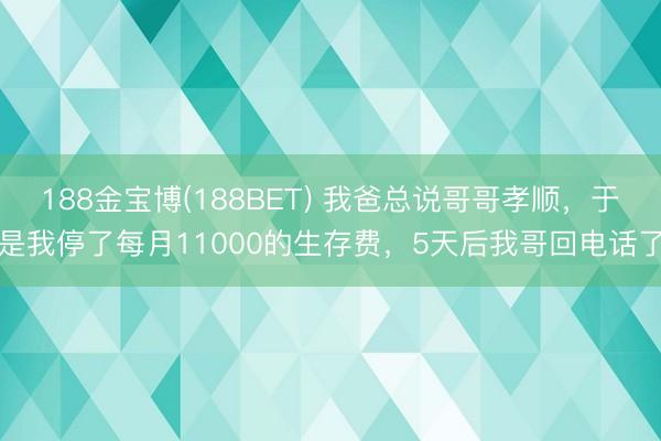 188金宝博(188BET) 我爸总说哥哥孝顺，于是我停了每月11000的生存费，5天后我哥回电话了