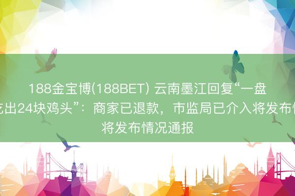 188金宝博(188BET) 云南墨江回复“一盘黄焖鸡吃出24块鸡头”：商家已退款，市监局已介入将发布情况通报