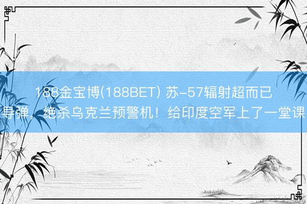 188金宝博(188BET) 苏-57辐射超而已导弹，绝杀乌克兰预警机！给印度空军上了一堂课