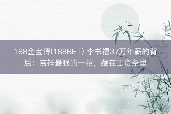188金宝博(188BET) 李书福37万年薪的背后：吉祥最狠的一招，藏在工资条里