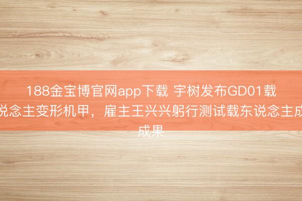 188金宝博官网app下载 宇树发布GD01载东说念主变形机甲，雇主王兴兴躬行测试载东说念主成果
