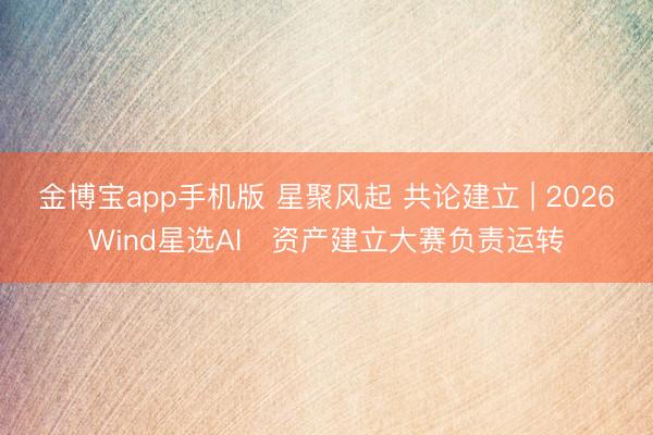 金博宝app手机版 星聚风起 共论建立 | 2026Wind星选AI⁺资产建立大赛负责运转