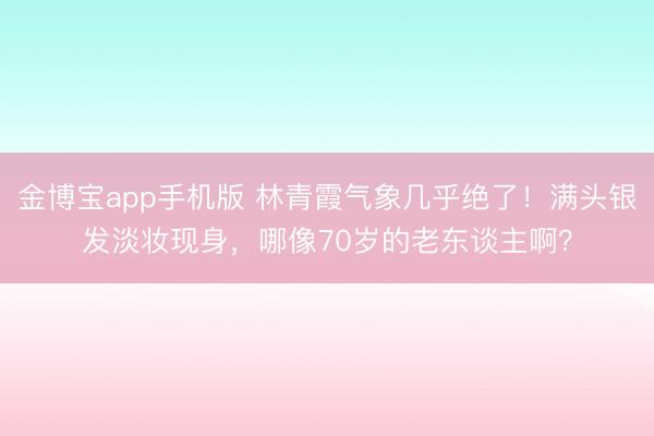 金博宝app手机版 林青霞气象几乎绝了！满头银发淡妆现身，哪像70岁的老东谈主啊？