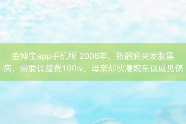 金博宝app手机版 2008年，张韶涵突发腹黑病，需要调整费100w，母亲却伙凄婉东谈成见镐
