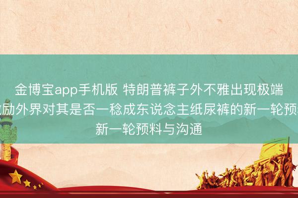 金博宝app手机版 特朗普裤子外不雅出现极端，再度激励外界对其是否一稔成东说念主纸尿裤的新一轮预料与沟通