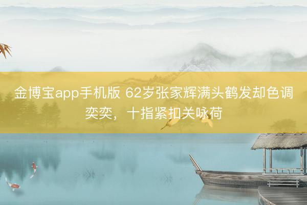 金博宝app手机版 62岁张家辉满头鹤发却色调奕奕，十指紧扣关咏荷