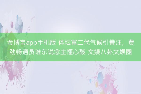 金博宝app手机版 体坛富二代气候引眷注，费劲畅通员谁东说念主懂心酸 文娱八卦文娱圈