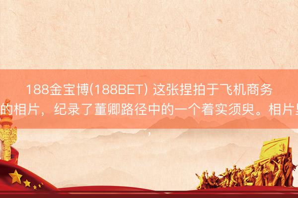 188金宝博(188BET) 这张捏拍于飞机商务舱的相片，纪录了董卿路径中的一个着实须臾。相片里，