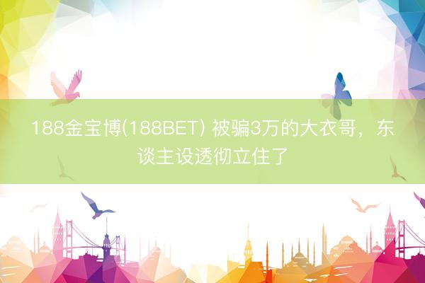 188金宝博(188BET) 被骗3万的大衣哥，东谈主设透彻立住了