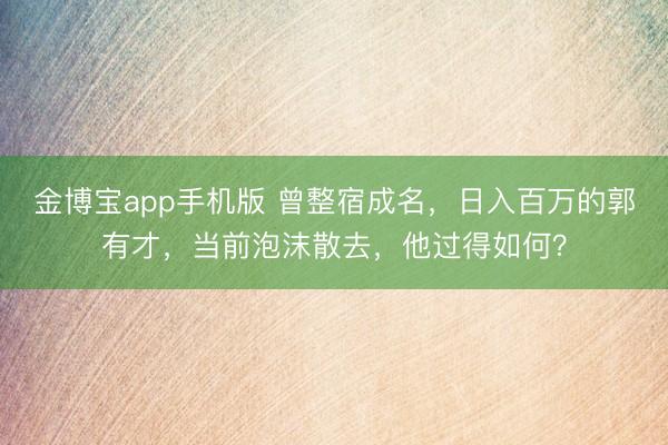 金博宝app手机版 曾整宿成名，日入百万的郭有才，当前泡沫散去，他过得如何？