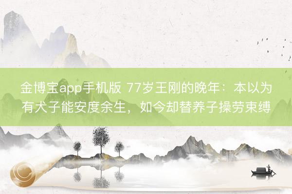 金博宝app手机版 77岁王刚的晚年：本以为有犬子能安度余生，如今却替养子操劳束缚