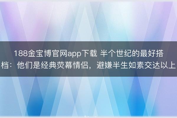 188金宝博官网app下载 半个世纪的最好搭档：他们是经典荧幕情侣，避嫌半生如素交达以上