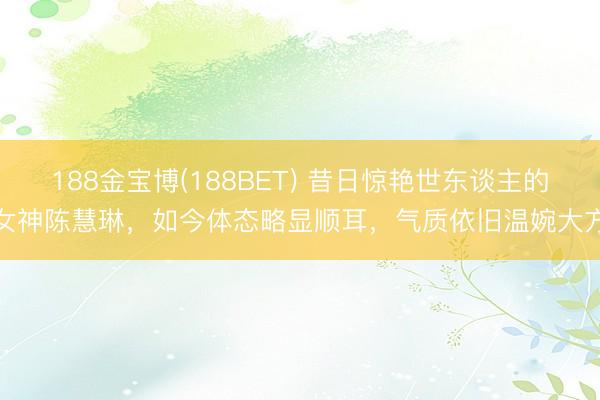188金宝博(188BET) 昔日惊艳世东谈主的女神陈慧琳，如今体态略显顺耳，气质依旧温婉大方