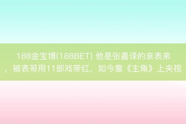 188金宝博(188BET) 他是张嘉译的亲表弟，被表哥用11部戏带红，如今靠《主角》上央视