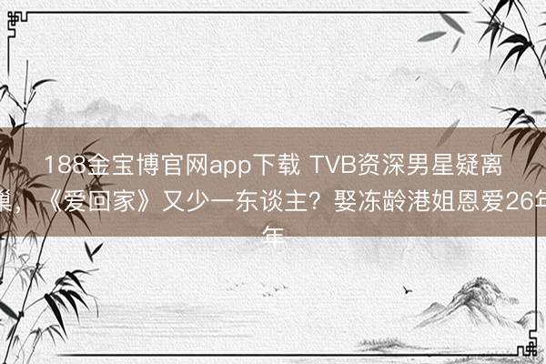 188金宝博官网app下载 TVB资深男星疑离巢，《爱回家》又少一东谈主？娶冻龄港姐恩爱26年