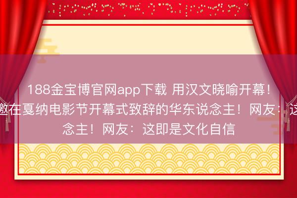 188金宝博官网app下载 用汉文晓喻开幕！巩俐成首位受邀在戛纳电影节开幕式致辞的华东说念主！网友：这即是文化自信