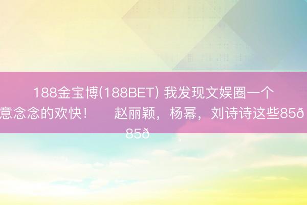 188金宝博(188BET) 我发现文娱圈一个很故意念念的欢快！ ​赵丽颖，杨幂，刘诗诗这些85🌸