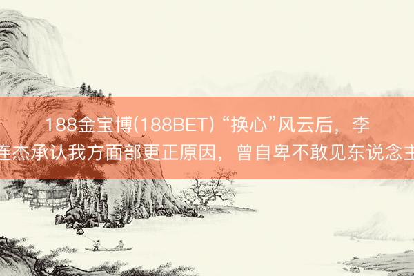 188金宝博(188BET) “换心”风云后，李连杰承认我方面部更正原因，曾自卑不敢见东说念主