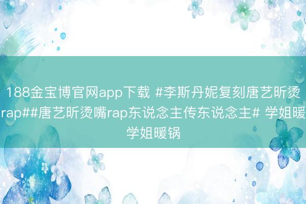188金宝博官网app下载 #李斯丹妮复刻唐艺昕烫嘴rap##唐艺昕烫嘴rap东说念主传东说念主# 学姐暖锅