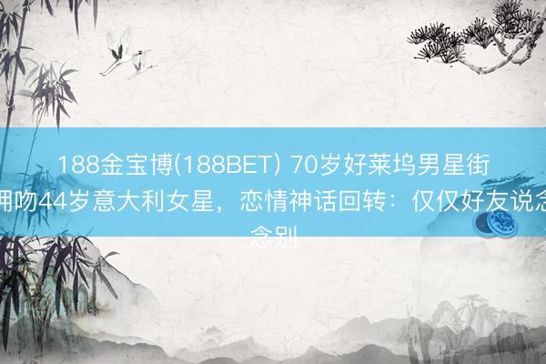 188金宝博(188BET) 70岁好莱坞男星街头拥吻44岁意大利女星，恋情神话回转：仅仅好友说念别