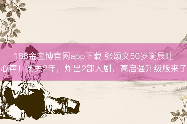 188金宝博官网app下载 张颂文50岁诞辰吐心声！闭关2年，炸出2部大剧，高启强升级版来了