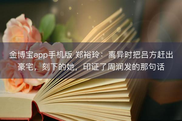 金博宝app手机版 郑裕玲：离异时把吕方赶出豪宅，刻下的她，印证了周润发的那句话
