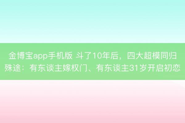 金博宝app手机版 斗了10年后，四大超模同归殊途：有东谈主嫁权门、有东谈主31岁开启初恋