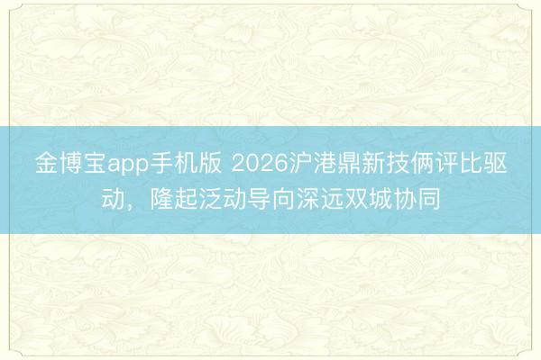 金博宝app手机版 2026沪港鼎新技俩评比驱动，隆起泛动导向深远双城协同