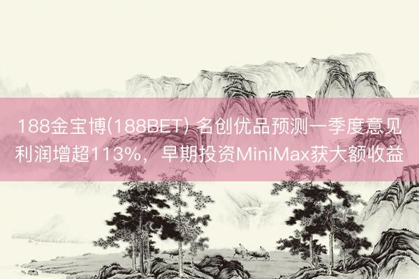 188金宝博(188BET) 名创优品预测一季度意见利润增超113%，早期投资MiniMax获大额收益