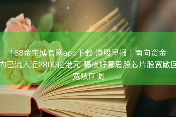 188金宝博官网app下载 港股早报｜南向资金年内已流入近2800亿港元 隔夜好意思股芯片股宽敞回调