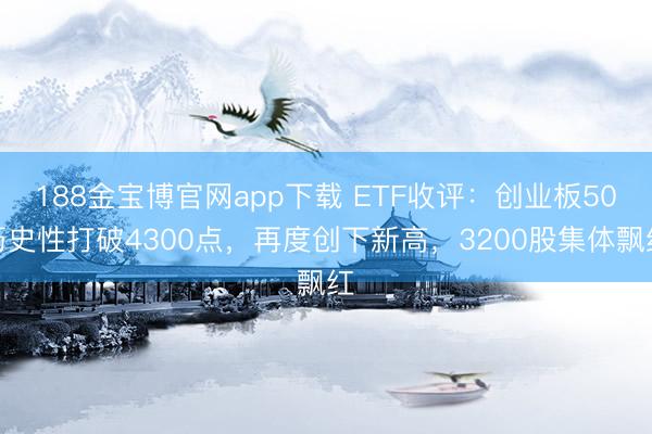 188金宝博官网app下载 ETF收评：创业板50历史性打破4300点，再度创下新高，3200股集体飘红