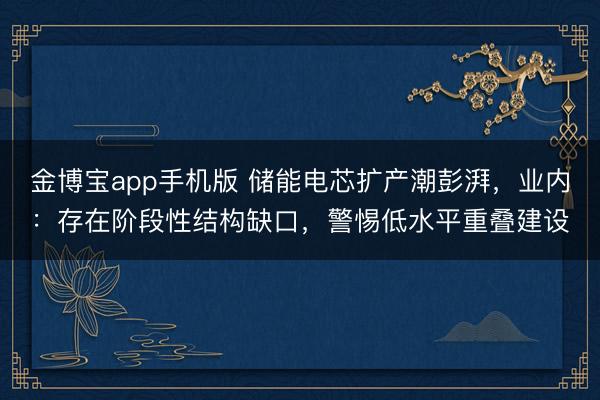 金博宝app手机版 储能电芯扩产潮彭湃，业内：存在阶段性结构缺口，警惕低水平重叠建设