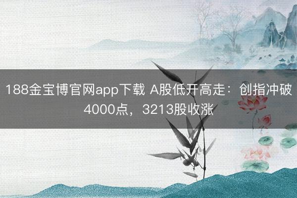188金宝博官网app下载 A股低开高走：创指冲破4000点，3213股收涨
