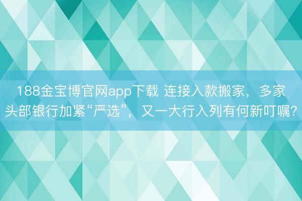 188金宝博官网app下载 连接入款搬家，多家头部银行加紧“严选”，又一大行入列有何新叮嘱？