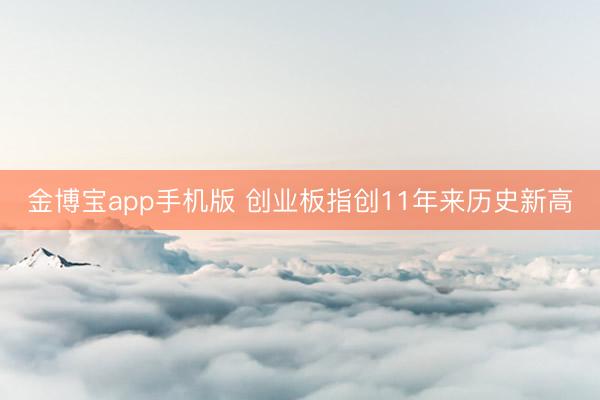 金博宝app手机版 创业板指创11年来历史新高