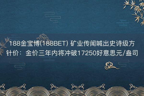 188金宝博(188BET) 矿业传闻喊出史诗级方针价：金价三年内将冲破17250好意思元/盎司