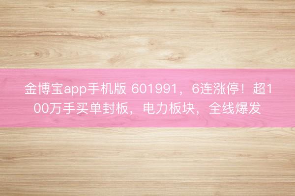 金博宝app手机版 601991，6连涨停！超100万手买单封板，电力板块，全线爆发