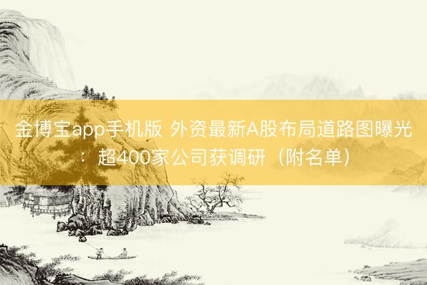 金博宝app手机版 外资最新A股布局道路图曝光：超400家公司获调研（附名单）