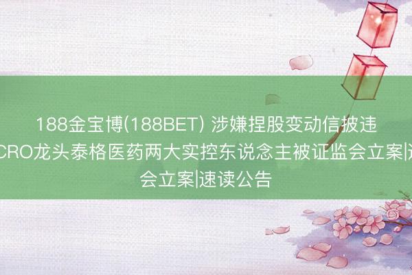 188金宝博(188BET) 涉嫌捏股变动信披违章 国内CRO龙头泰格医药两大实控东说念主被证监会立案|速读公告